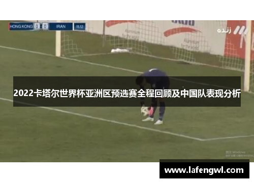 2022卡塔尔世界杯亚洲区预选赛全程回顾及中国队表现分析