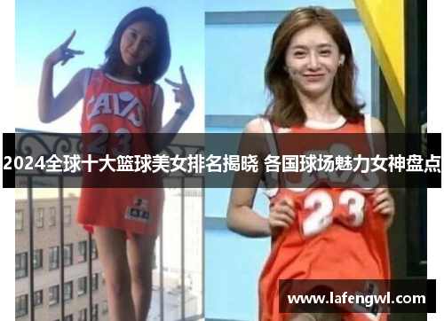 2024全球十大篮球美女排名揭晓 各国球场魅力女神盘点