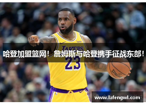 哈登加盟篮网！詹姆斯与哈登携手征战东部！