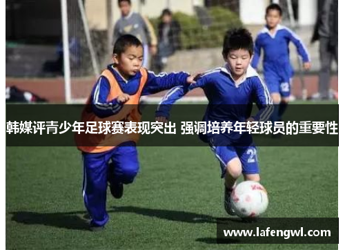 韩媒评青少年足球赛表现突出 强调培养年轻球员的重要性