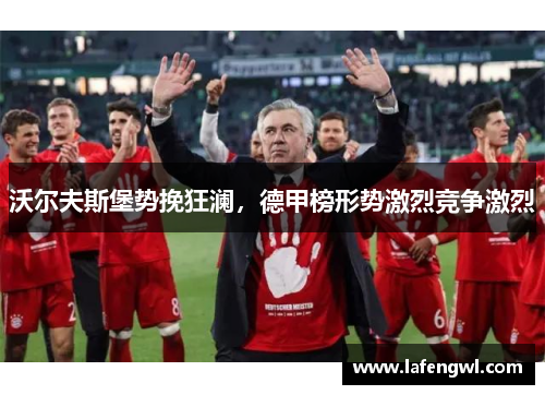 沃尔夫斯堡势挽狂澜，德甲榜形势激烈竞争激烈