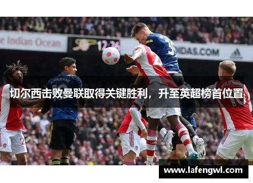 切尔西击败曼联取得关键胜利，升至英超榜首位置
