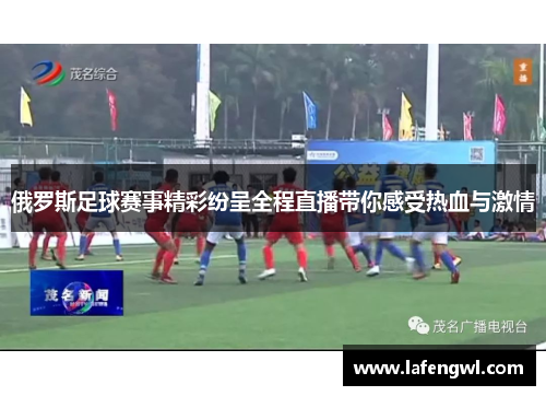 俄罗斯足球赛事精彩纷呈全程直播带你感受热血与激情